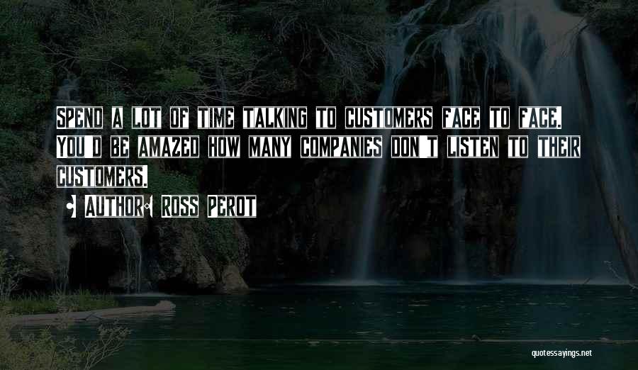 Ross Perot Quotes: Spend A Lot Of Time Talking To Customers Face To Face. You'd Be Amazed How Many Companies Don't Listen To