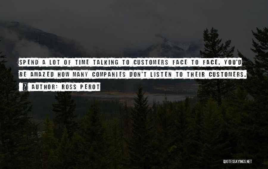 Ross Perot Quotes: Spend A Lot Of Time Talking To Customers Face To Face. You'd Be Amazed How Many Companies Don't Listen To