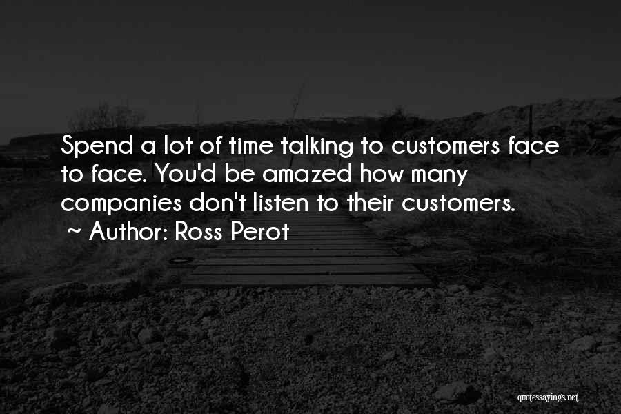 Ross Perot Quotes: Spend A Lot Of Time Talking To Customers Face To Face. You'd Be Amazed How Many Companies Don't Listen To