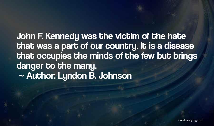 Lyndon B. Johnson Quotes: John F. Kennedy Was The Victim Of The Hate That Was A Part Of Our Country. It Is A Disease