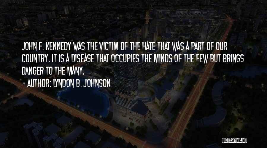 Lyndon B. Johnson Quotes: John F. Kennedy Was The Victim Of The Hate That Was A Part Of Our Country. It Is A Disease
