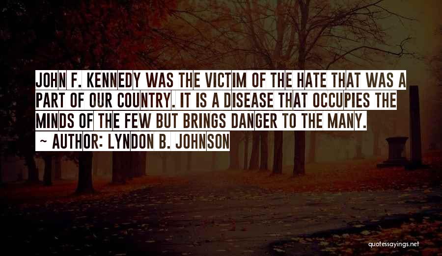 Lyndon B. Johnson Quotes: John F. Kennedy Was The Victim Of The Hate That Was A Part Of Our Country. It Is A Disease