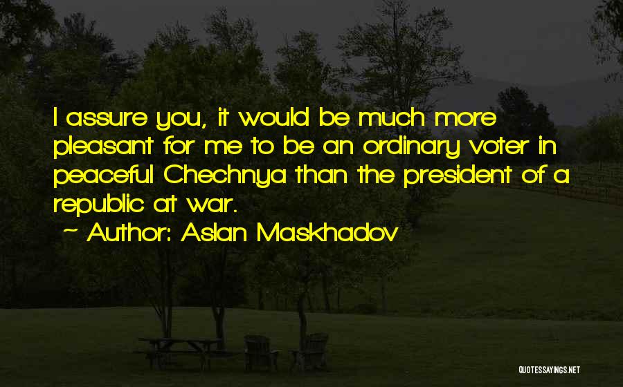Aslan Maskhadov Quotes: I Assure You, It Would Be Much More Pleasant For Me To Be An Ordinary Voter In Peaceful Chechnya Than