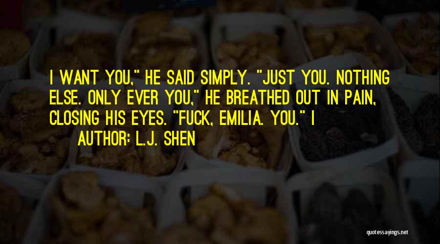 L.J. Shen Quotes: I Want You, He Said Simply. Just You. Nothing Else. Only Ever You, He Breathed Out In Pain, Closing His