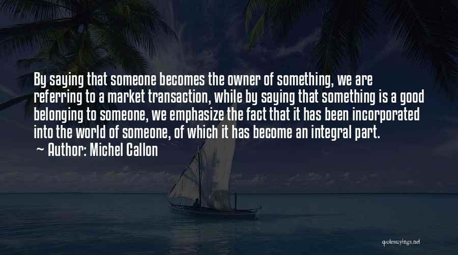 Michel Callon Quotes: By Saying That Someone Becomes The Owner Of Something, We Are Referring To A Market Transaction, While By Saying That