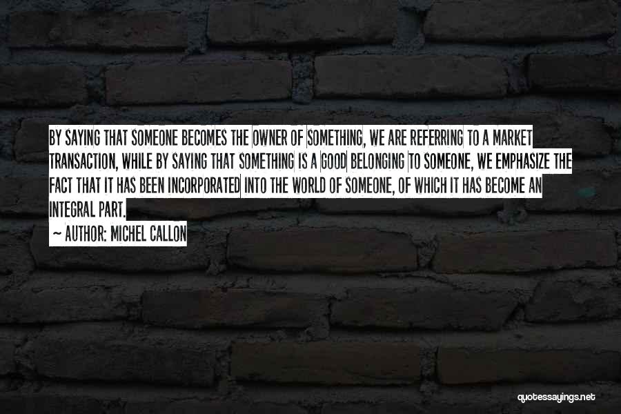 Michel Callon Quotes: By Saying That Someone Becomes The Owner Of Something, We Are Referring To A Market Transaction, While By Saying That