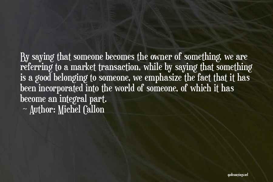 Michel Callon Quotes: By Saying That Someone Becomes The Owner Of Something, We Are Referring To A Market Transaction, While By Saying That