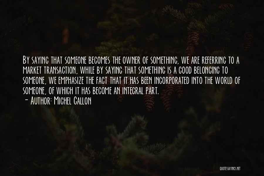 Michel Callon Quotes: By Saying That Someone Becomes The Owner Of Something, We Are Referring To A Market Transaction, While By Saying That