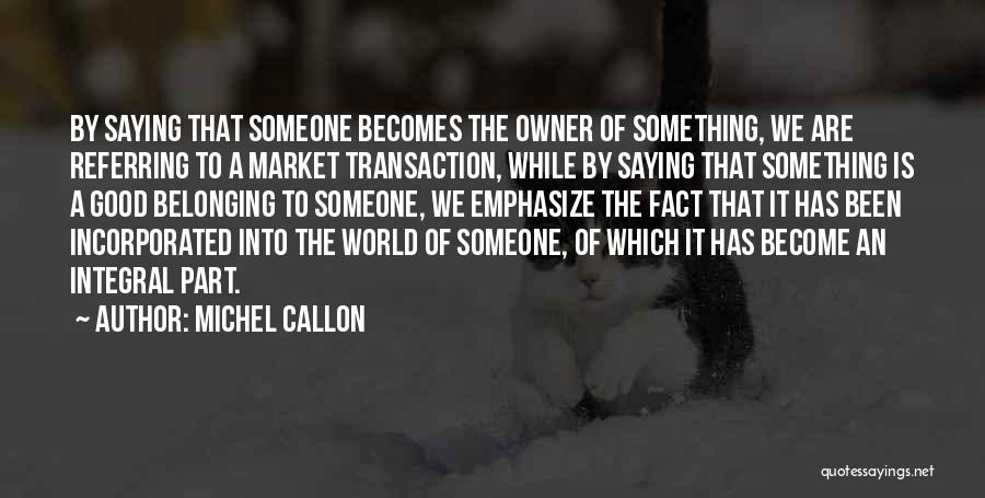 Michel Callon Quotes: By Saying That Someone Becomes The Owner Of Something, We Are Referring To A Market Transaction, While By Saying That