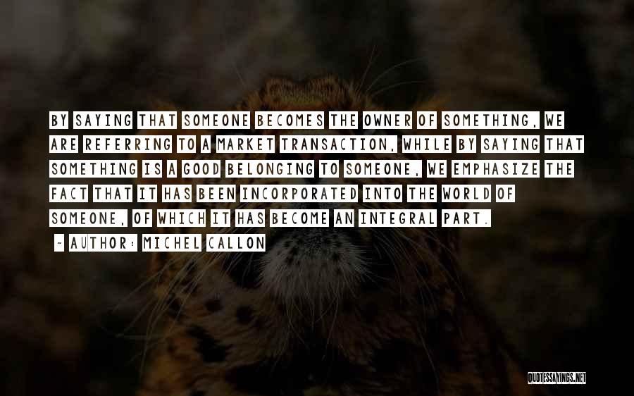 Michel Callon Quotes: By Saying That Someone Becomes The Owner Of Something, We Are Referring To A Market Transaction, While By Saying That