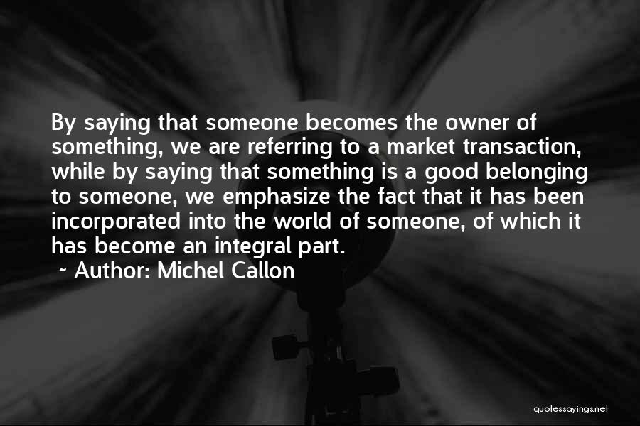 Michel Callon Quotes: By Saying That Someone Becomes The Owner Of Something, We Are Referring To A Market Transaction, While By Saying That