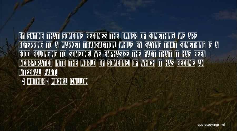 Michel Callon Quotes: By Saying That Someone Becomes The Owner Of Something, We Are Referring To A Market Transaction, While By Saying That