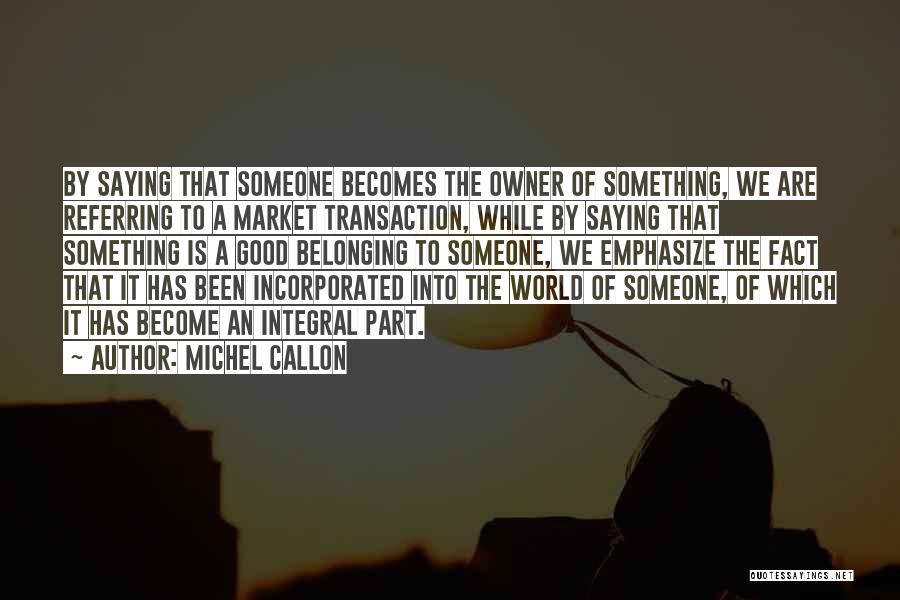 Michel Callon Quotes: By Saying That Someone Becomes The Owner Of Something, We Are Referring To A Market Transaction, While By Saying That