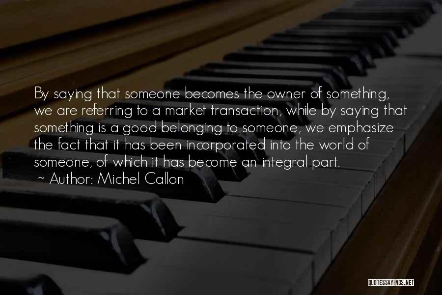 Michel Callon Quotes: By Saying That Someone Becomes The Owner Of Something, We Are Referring To A Market Transaction, While By Saying That