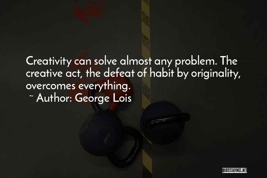 George Lois Quotes: Creativity Can Solve Almost Any Problem. The Creative Act, The Defeat Of Habit By Originality, Overcomes Everything.