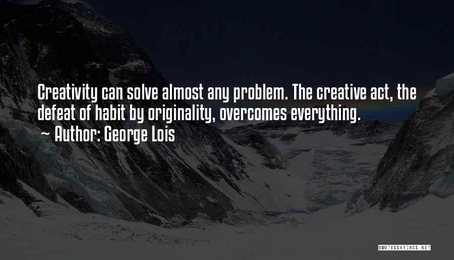 George Lois Quotes: Creativity Can Solve Almost Any Problem. The Creative Act, The Defeat Of Habit By Originality, Overcomes Everything.