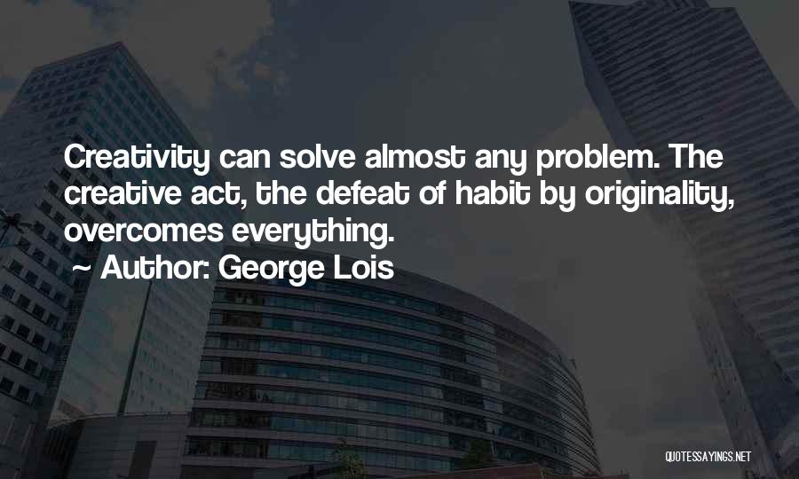 George Lois Quotes: Creativity Can Solve Almost Any Problem. The Creative Act, The Defeat Of Habit By Originality, Overcomes Everything.