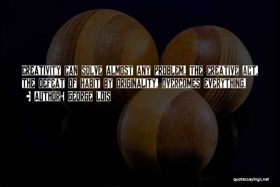 George Lois Quotes: Creativity Can Solve Almost Any Problem. The Creative Act, The Defeat Of Habit By Originality, Overcomes Everything.