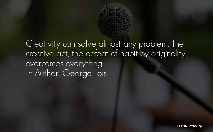 George Lois Quotes: Creativity Can Solve Almost Any Problem. The Creative Act, The Defeat Of Habit By Originality, Overcomes Everything.