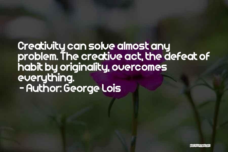 George Lois Quotes: Creativity Can Solve Almost Any Problem. The Creative Act, The Defeat Of Habit By Originality, Overcomes Everything.