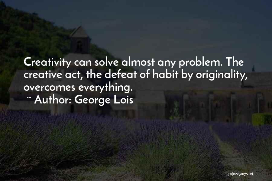 George Lois Quotes: Creativity Can Solve Almost Any Problem. The Creative Act, The Defeat Of Habit By Originality, Overcomes Everything.