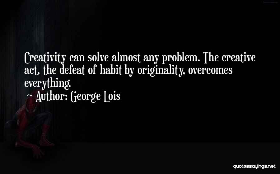 George Lois Quotes: Creativity Can Solve Almost Any Problem. The Creative Act, The Defeat Of Habit By Originality, Overcomes Everything.