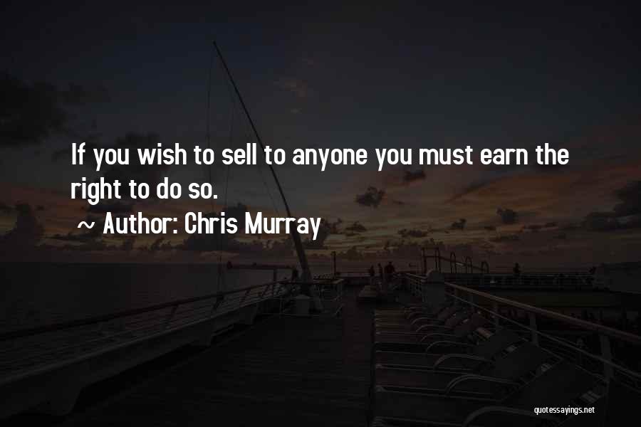 Chris Murray Quotes: If You Wish To Sell To Anyone You Must Earn The Right To Do So.