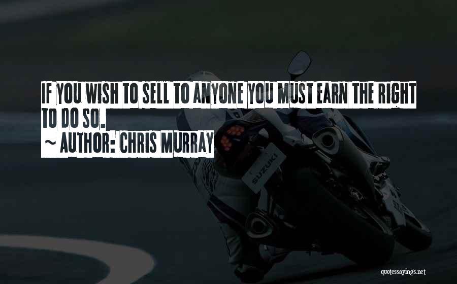 Chris Murray Quotes: If You Wish To Sell To Anyone You Must Earn The Right To Do So.