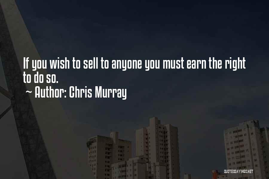 Chris Murray Quotes: If You Wish To Sell To Anyone You Must Earn The Right To Do So.