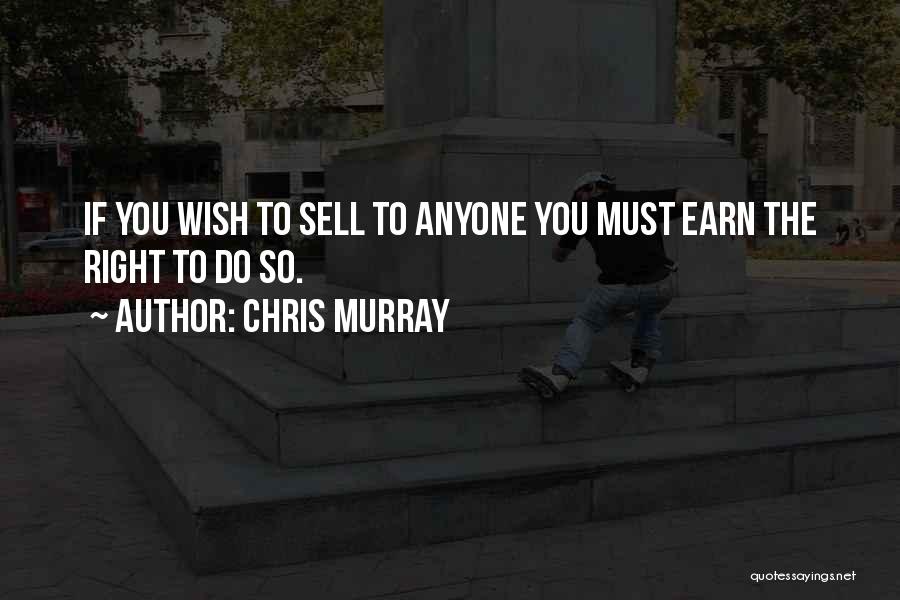 Chris Murray Quotes: If You Wish To Sell To Anyone You Must Earn The Right To Do So.