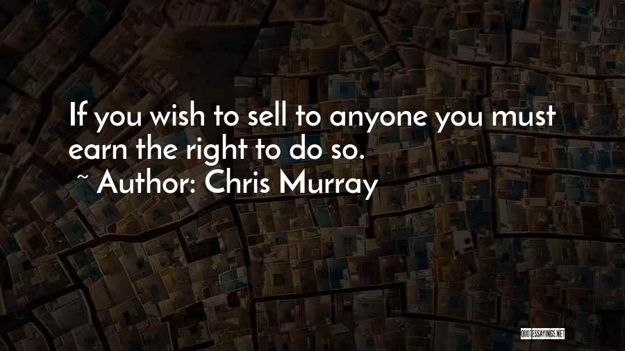 Chris Murray Quotes: If You Wish To Sell To Anyone You Must Earn The Right To Do So.