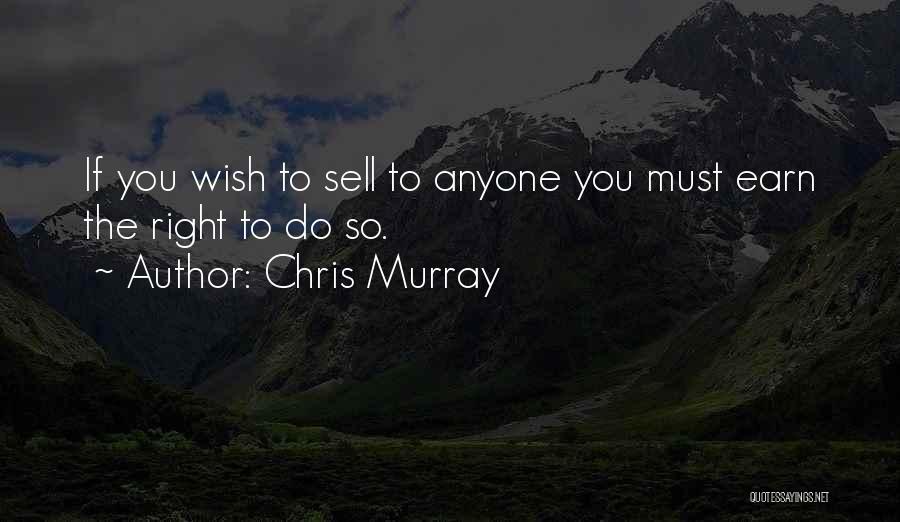 Chris Murray Quotes: If You Wish To Sell To Anyone You Must Earn The Right To Do So.