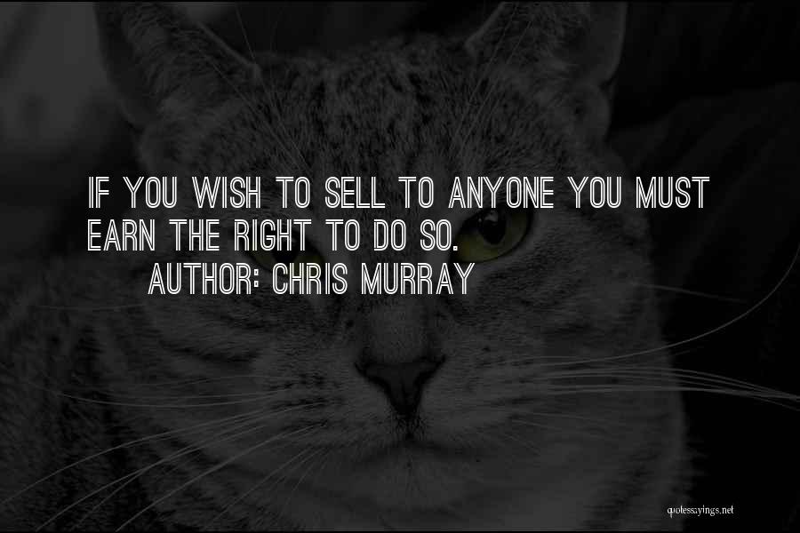 Chris Murray Quotes: If You Wish To Sell To Anyone You Must Earn The Right To Do So.