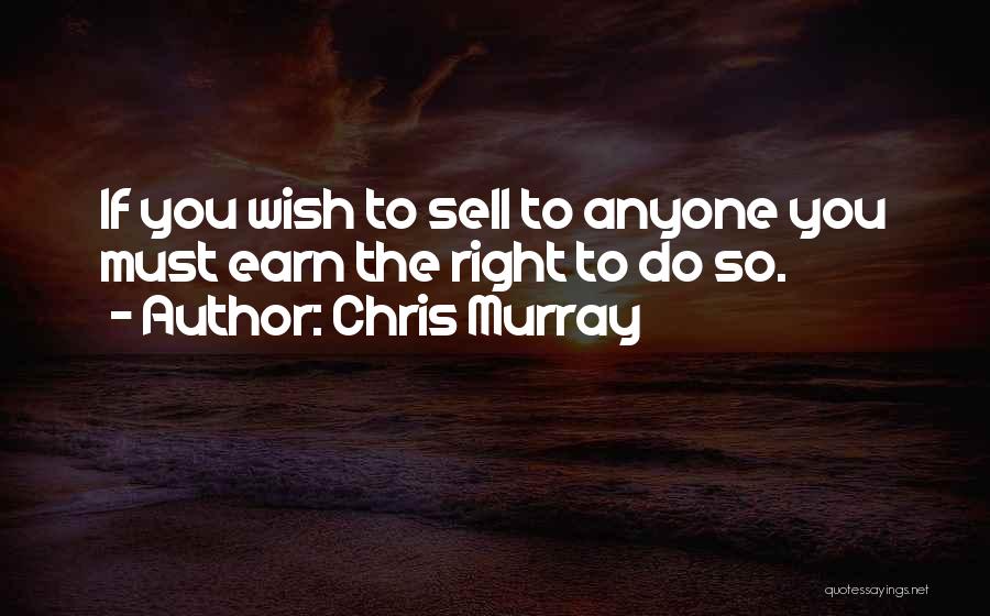 Chris Murray Quotes: If You Wish To Sell To Anyone You Must Earn The Right To Do So.