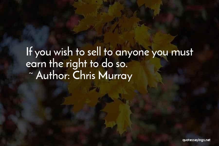 Chris Murray Quotes: If You Wish To Sell To Anyone You Must Earn The Right To Do So.