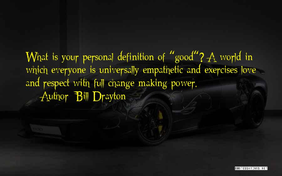 Bill Drayton Quotes: What Is Your Personal Definition Of Good? A World In Which Everyone Is Universally Empathetic And Exercises Love And Respect