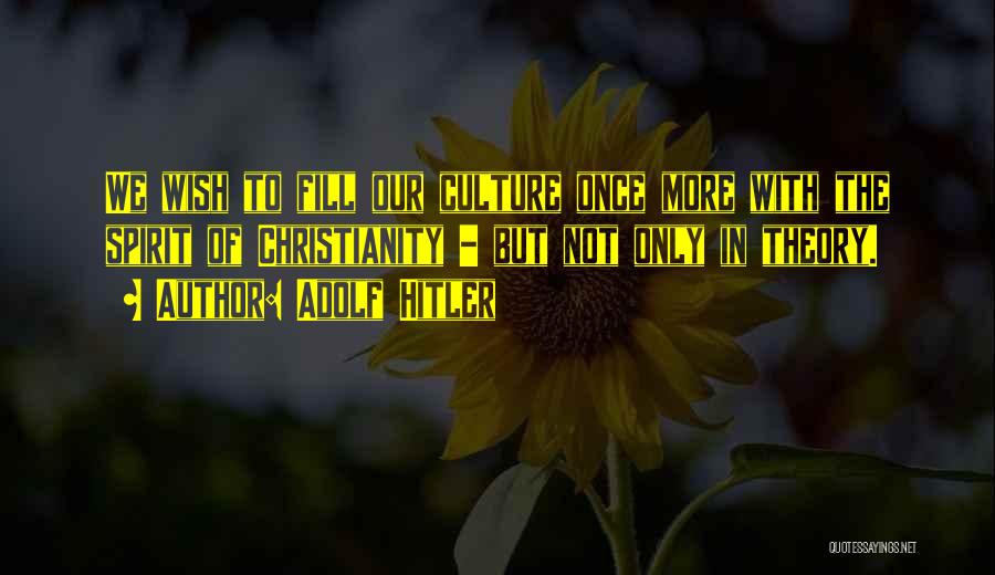 Adolf Hitler Quotes: We Wish To Fill Our Culture Once More With The Spirit Of Christianity - But Not Only In Theory.