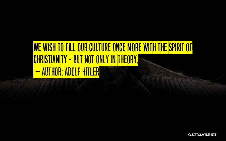 Adolf Hitler Quotes: We Wish To Fill Our Culture Once More With The Spirit Of Christianity - But Not Only In Theory.