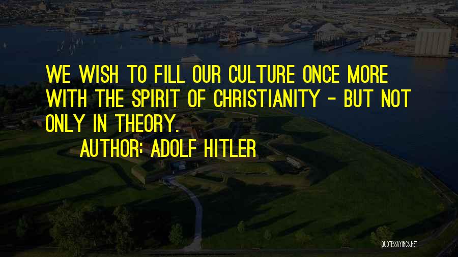 Adolf Hitler Quotes: We Wish To Fill Our Culture Once More With The Spirit Of Christianity - But Not Only In Theory.