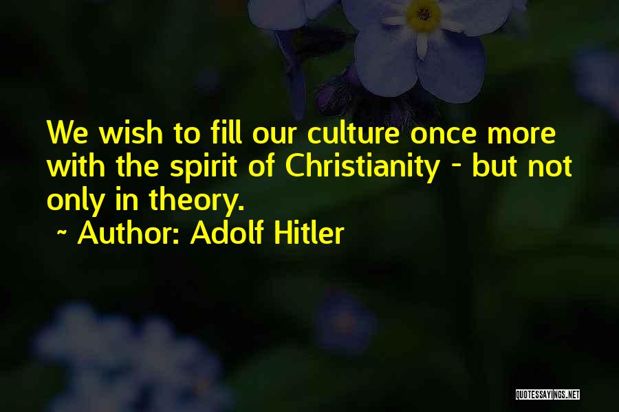 Adolf Hitler Quotes: We Wish To Fill Our Culture Once More With The Spirit Of Christianity - But Not Only In Theory.