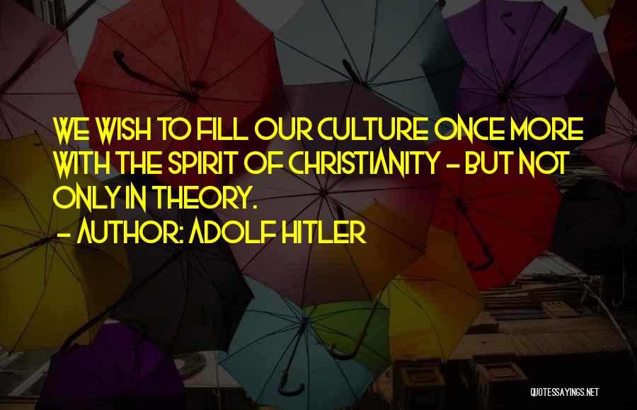 Adolf Hitler Quotes: We Wish To Fill Our Culture Once More With The Spirit Of Christianity - But Not Only In Theory.