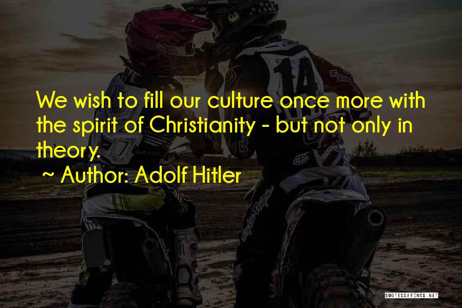 Adolf Hitler Quotes: We Wish To Fill Our Culture Once More With The Spirit Of Christianity - But Not Only In Theory.