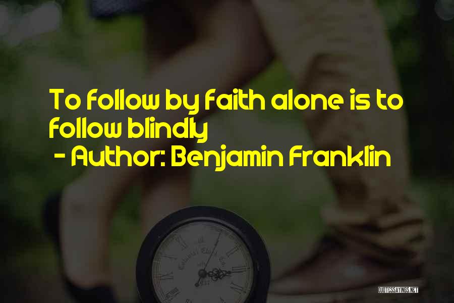 Benjamin Franklin Quotes: To Follow By Faith Alone Is To Follow Blindly