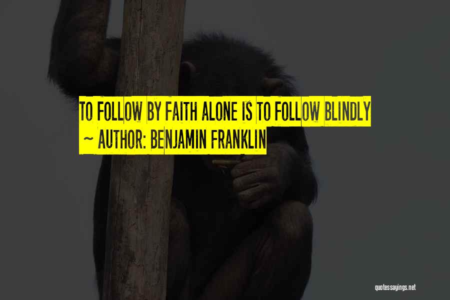 Benjamin Franklin Quotes: To Follow By Faith Alone Is To Follow Blindly