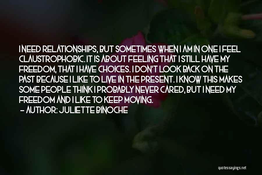 Juliette Binoche Quotes: I Need Relationships, But Sometimes When I Am In One I Feel Claustrophobic. It Is About Feeling That I Still