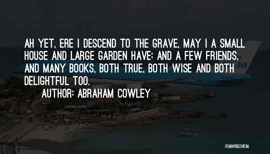 Abraham Cowley Quotes: Ah Yet, Ere I Descend To The Grave, May I A Small House And Large Garden Have; And A Few