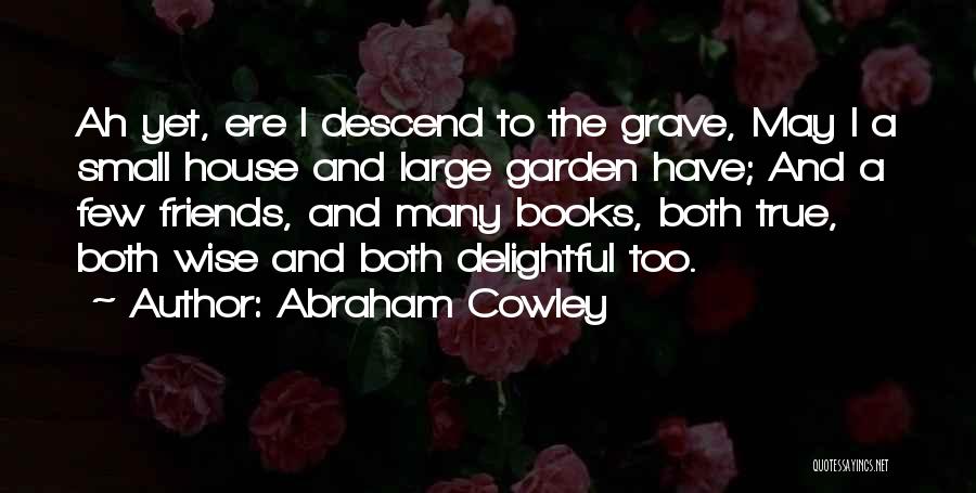 Abraham Cowley Quotes: Ah Yet, Ere I Descend To The Grave, May I A Small House And Large Garden Have; And A Few