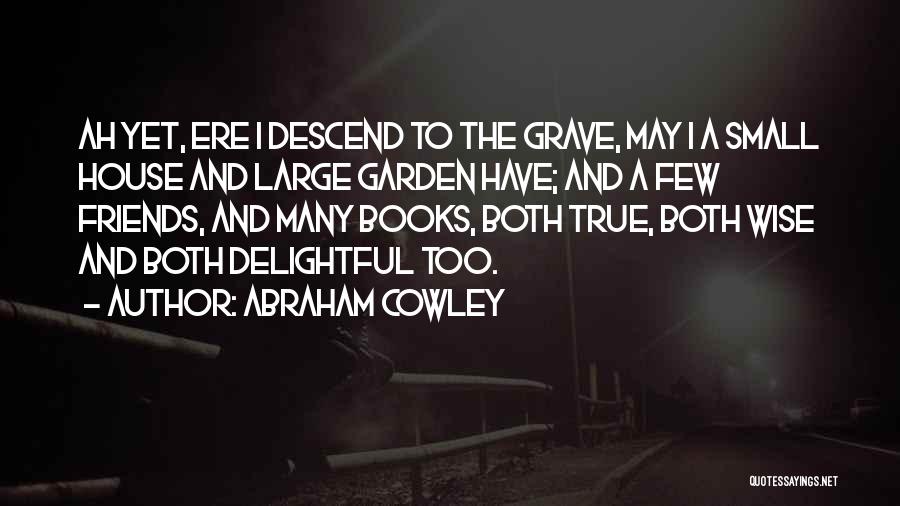 Abraham Cowley Quotes: Ah Yet, Ere I Descend To The Grave, May I A Small House And Large Garden Have; And A Few