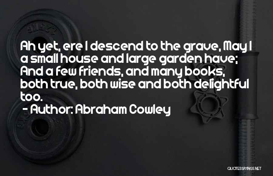 Abraham Cowley Quotes: Ah Yet, Ere I Descend To The Grave, May I A Small House And Large Garden Have; And A Few