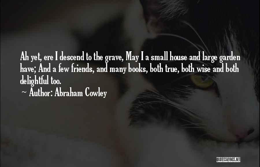 Abraham Cowley Quotes: Ah Yet, Ere I Descend To The Grave, May I A Small House And Large Garden Have; And A Few